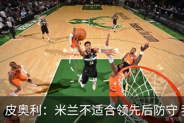皮奥利：米兰不适合领先后防守 我们就该不断进攻