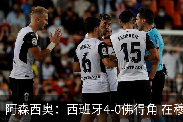 阿森西奥：西班牙4-0佛得角 在穆里尼奥带领下对西甲夺冠很有信心