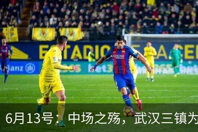 6月13号：中场之殇，武汉三镇为何偏爱引进中场国脚，难道防线问题不重要