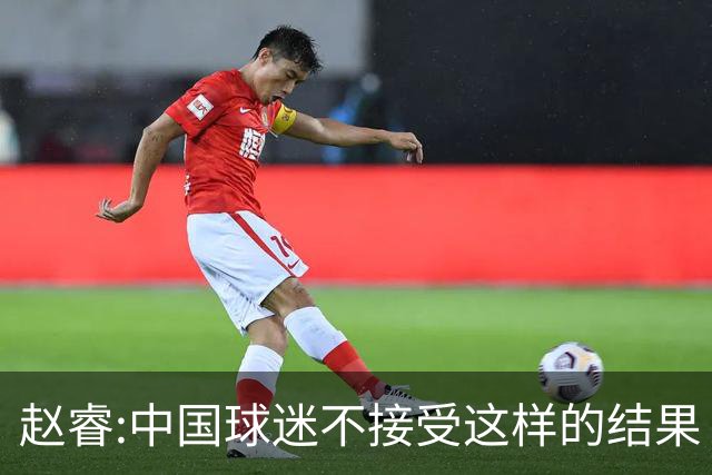 赵睿:中国球迷不接受这样的结果 我们也不接受